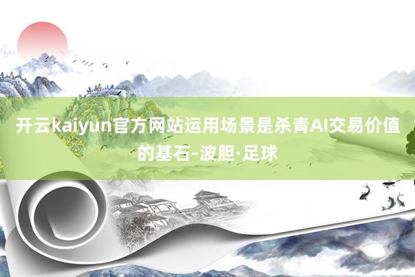 开云kaiyun官方网站运用场景是杀青AI交易价值的基石-波胆·足球