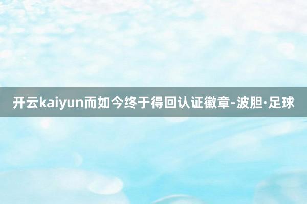 开云kaiyun而如今终于得回认证徽章-波胆·足球