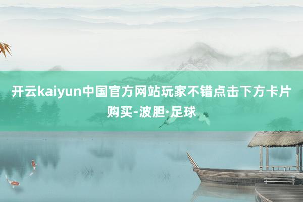 开云kaiyun中国官方网站玩家不错点击下方卡片购买-波胆·足球
