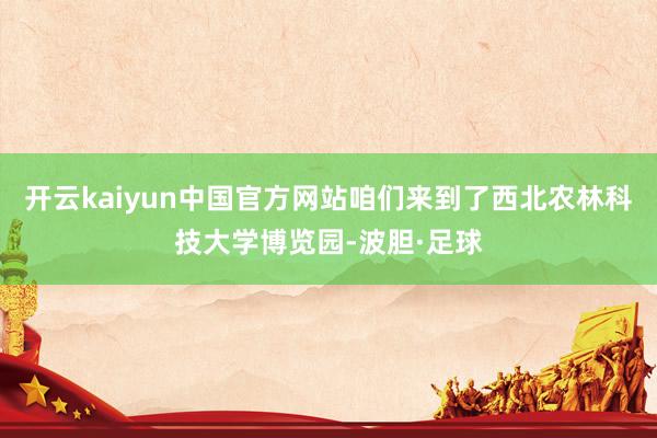 开云kaiyun中国官方网站咱们来到了西北农林科技大学博览园-波胆·足球
