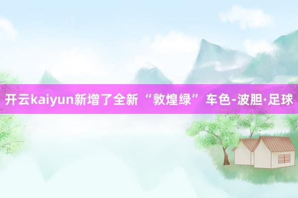 开云kaiyun新增了全新 “敦煌绿” 车色-波胆·足球