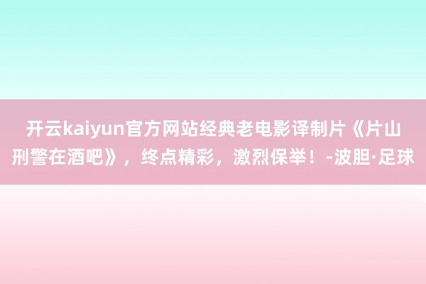 开云kaiyun官方网站经典老电影译制片《片山刑警在酒吧》，终点精彩，激烈保举！-波胆·足球