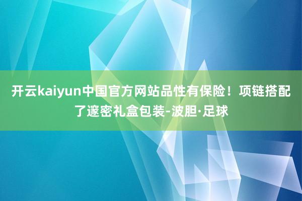 开云kaiyun中国官方网站品性有保险！项链搭配了邃密礼盒包装-波胆·足球