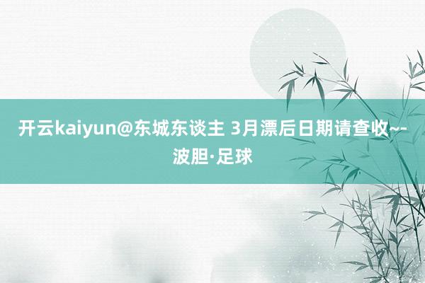 开云kaiyun@东城东谈主 3月漂后日期请查收~-波胆·足球