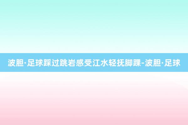 波胆·足球踩过跳岩感受江水轻抚脚踝-波胆·足球