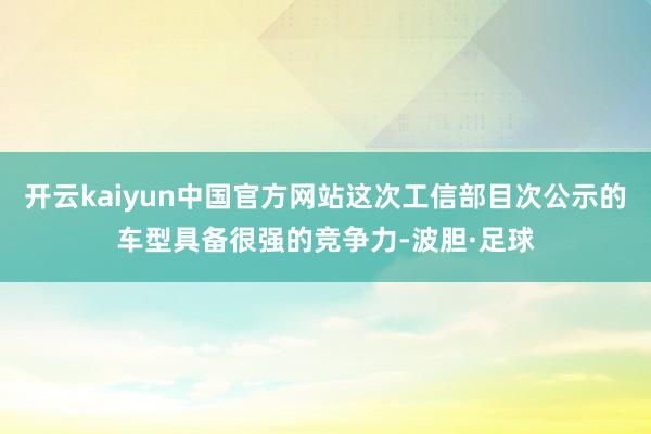 开云kaiyun中国官方网站这次工信部目次公示的车型具备很强的竞争力-波胆·足球