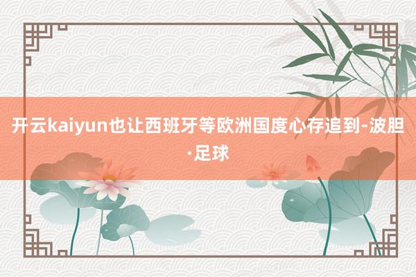 开云kaiyun也让西班牙等欧洲国度心存追到-波胆·足球