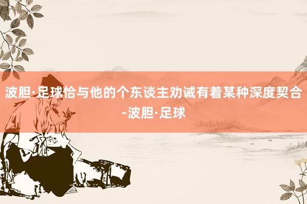 波胆·足球恰与他的个东谈主劝诫有着某种深度契合-波胆·足球
