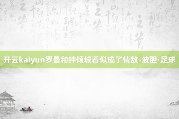 开云kaiyun罗曼和钟倾城看似成了情敌-波胆·足球