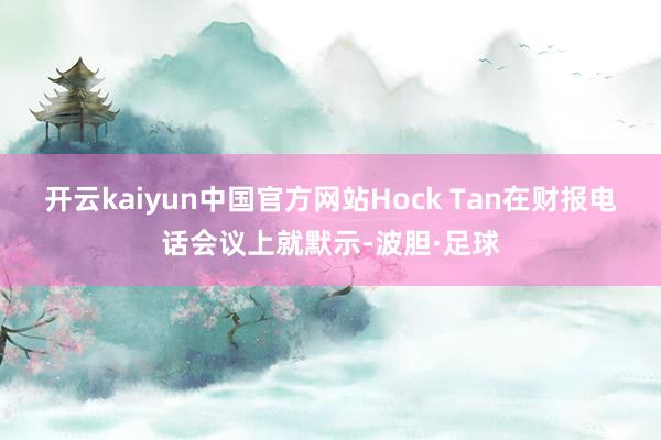 开云kaiyun中国官方网站Hock Tan在财报电话会议上就默示-波胆·足球