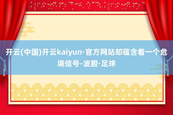 开云(中国)开云kaiyun·官方网站却蕴含着一个危境信号-波胆·足球