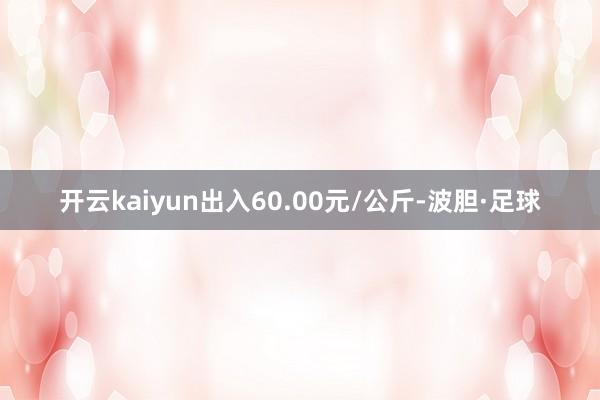 开云kaiyun出入60.00元/公斤-波胆·足球