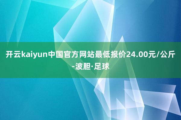 开云kaiyun中国官方网站最低报价24.00元/公斤-波胆·足球
