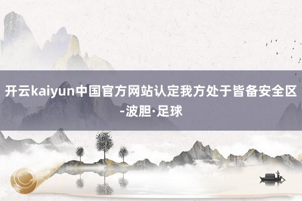 开云kaiyun中国官方网站认定我方处于皆备安全区-波胆·足球