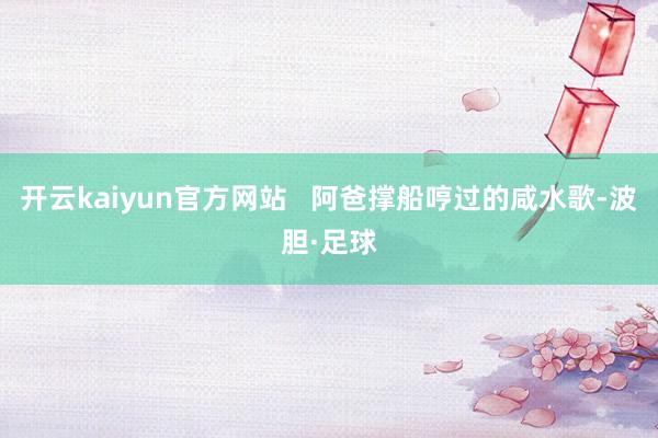 开云kaiyun官方网站   阿爸撑船哼过的咸水歌-波胆·足球