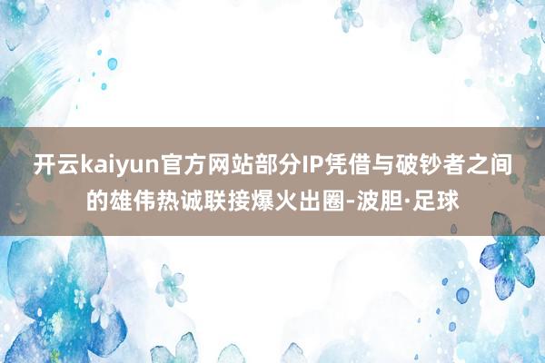 开云kaiyun官方网站　　部分IP凭借与破钞者之间的雄伟热诚联接爆火出圈-波胆·足球