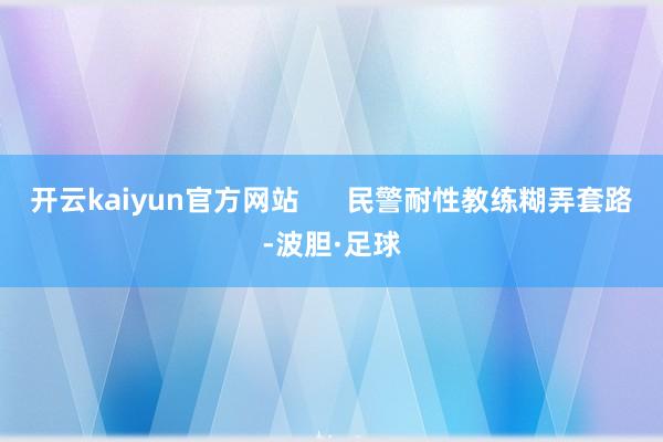 开云kaiyun官方网站      民警耐性教练糊弄套路-波胆·足球