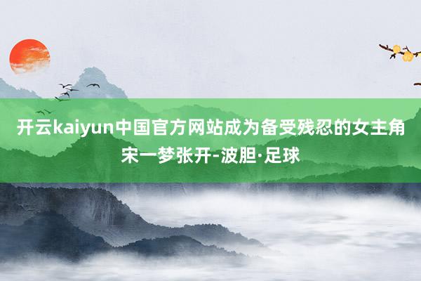 开云kaiyun中国官方网站成为备受残忍的女主角宋一梦张开-波胆·足球
