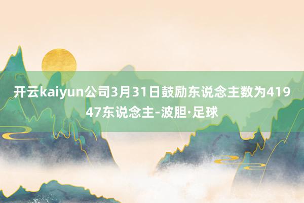 开云kaiyun公司3月31日鼓励东说念主数为41947东说念主-波胆·足球