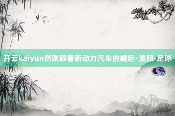 开云kaiyun然则跟着新动力汽车的崛起-波胆·足球