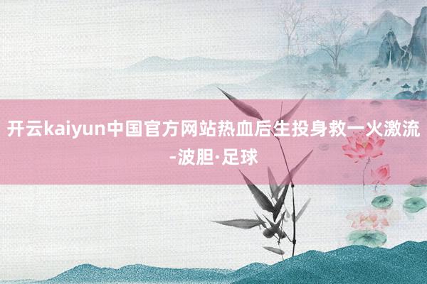 开云kaiyun中国官方网站热血后生投身救一火激流-波胆·足球
