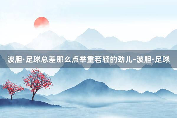 波胆·足球总差那么点举重若轻的劲儿-波胆·足球