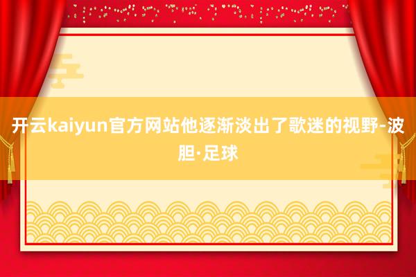 开云kaiyun官方网站他逐渐淡出了歌迷的视野-波胆·足球