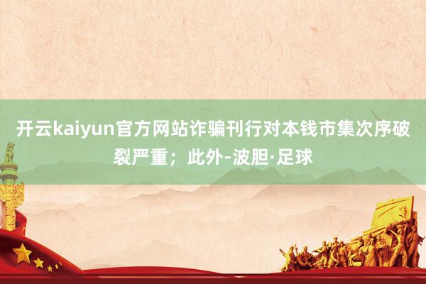 开云kaiyun官方网站诈骗刊行对本钱市集次序破裂严重；此外-波胆·足球