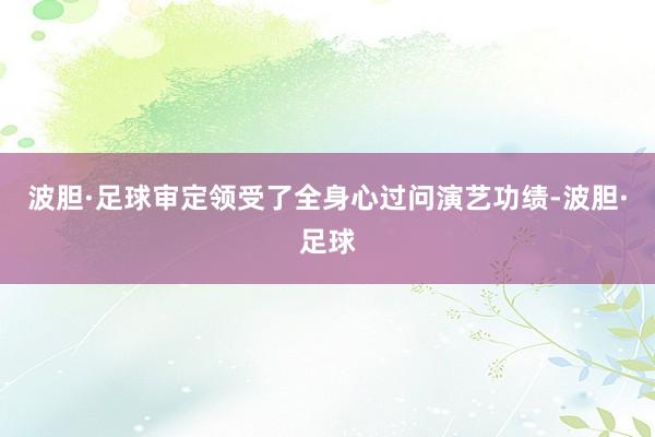 波胆·足球审定领受了全身心过问演艺功绩-波胆·足球