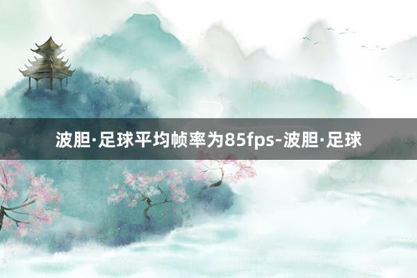 波胆·足球平均帧率为85fps-波胆·足球