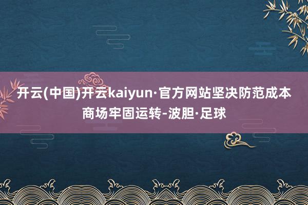 开云(中国)开云kaiyun·官方网站坚决防范成本商场牢固运转-波胆·足球