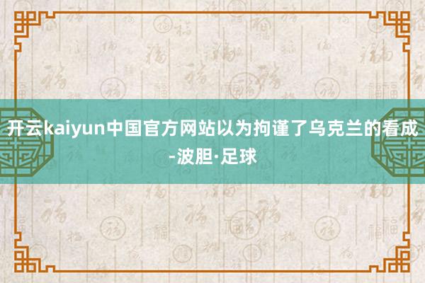 开云kaiyun中国官方网站以为拘谨了乌克兰的看成-波胆·足球