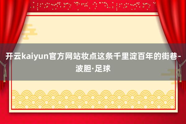 开云kaiyun官方网站妆点这条千里淀百年的街巷-波胆·足球