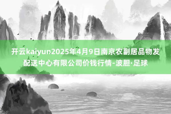 开云kaiyun2025年4月9日南京农副居品物发配送中心有限公司价钱行情-波胆·足球