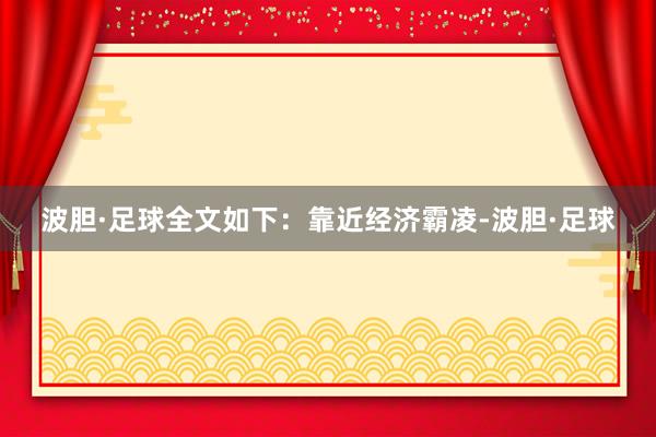 波胆·足球全文如下：　　靠近经济霸凌-波胆·足球