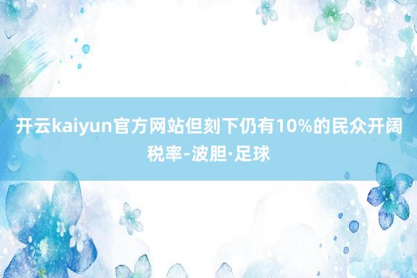 开云kaiyun官方网站但刻下仍有10%的民众开阔税率-波胆·足球