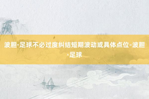 波胆·足球不必过度纠结短期波动或具体点位-波胆·足球