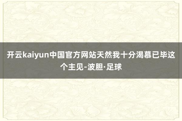 开云kaiyun中国官方网站天然我十分渴慕已毕这个主见-波胆·足球