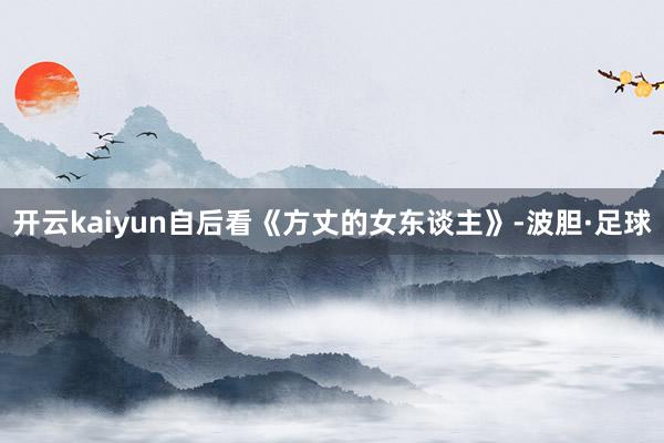 开云kaiyun自后看《方丈的女东谈主》-波胆·足球