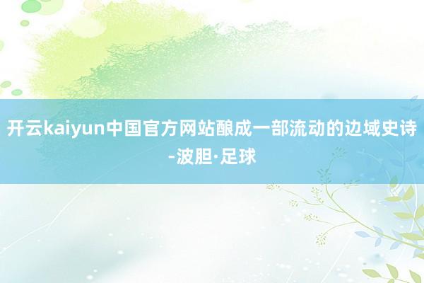 开云kaiyun中国官方网站酿成一部流动的边域史诗-波胆·足球