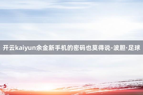 开云kaiyun余金新手机的密码也莫得说-波胆·足球