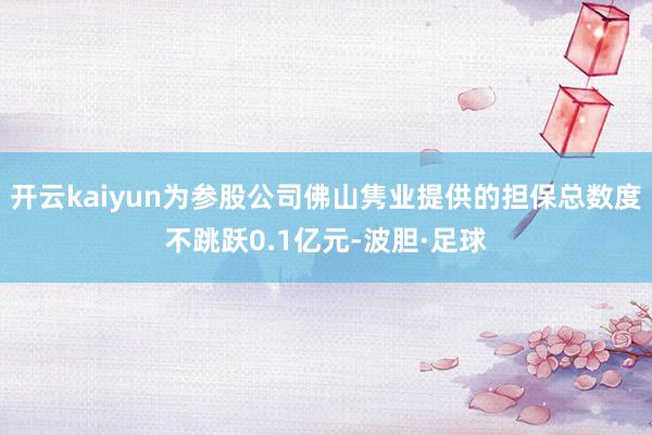 开云kaiyun为参股公司佛山隽业提供的担保总数度不跳跃0.1亿元-波胆·足球