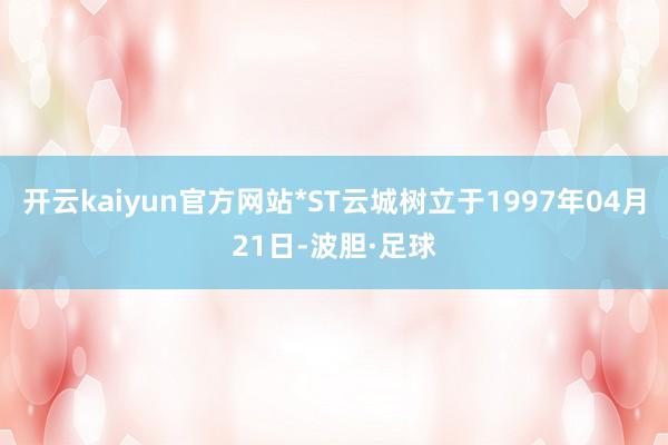 开云kaiyun官方网站*ST云城树立于1997年04月21日-波胆·足球