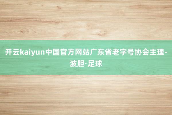 开云kaiyun中国官方网站广东省老字号协会主理-波胆·足球