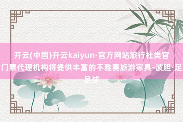 开云(中国)开云kaiyun·官方网站旅行社类官方门票代理机构将提供丰富的不雅赛旅游家具-波胆·足球