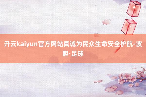 开云kaiyun官方网站真诚为民众生命安全护航-波胆·足球