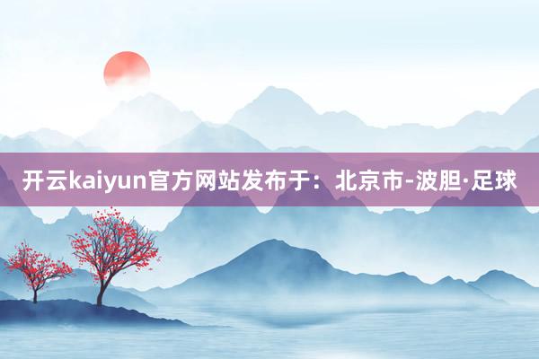 开云kaiyun官方网站发布于：北京市-波胆·足球