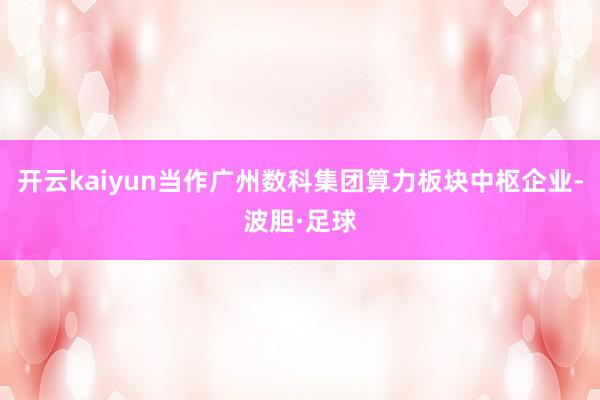 开云kaiyun当作广州数科集团算力板块中枢企业-波胆·足球
