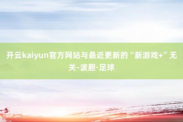 开云kaiyun官方网站与最近更新的“新游戏+”无关-波胆·足球
