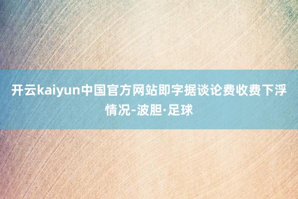 开云kaiyun中国官方网站即字据谈论费收费下浮情况-波胆·足球